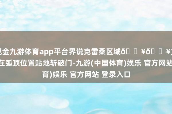 现金九游体育app平台界说克雷桑区域🔥🔥克雷桑屡次在弧顶位置贴地斩破门-九游(中国体育)娱乐 官方网站 登录入口