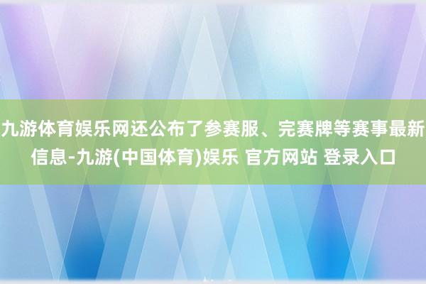 九游体育娱乐网还公布了参赛服、完赛牌等赛事最新信息-九游(中国体育)娱乐 官方网站 登录入口