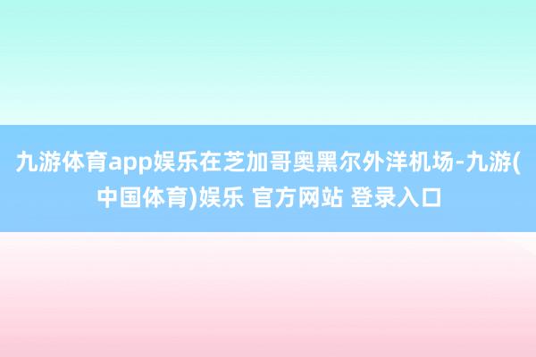 九游体育app娱乐在芝加哥奥黑尔外洋机场-九游(中国体育)娱乐 官方网站 登录入口