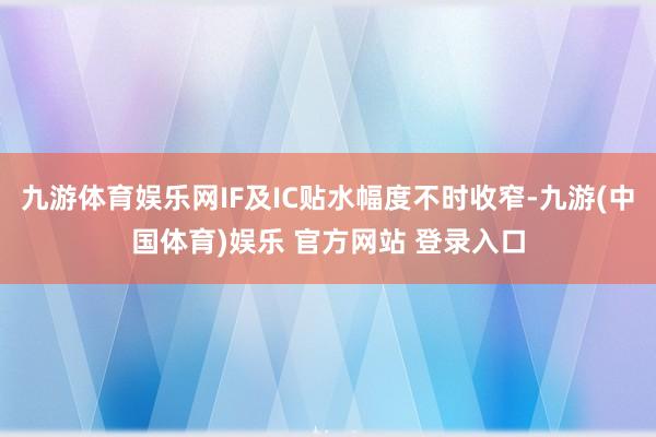 九游体育娱乐网IF及IC贴水幅度不时收窄-九游(中国体育)娱乐 官方网站 登录入口