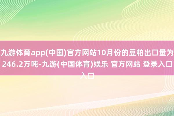 九游体育app(中国)官方网站10月份的豆粕出口量为246.2万吨-九游(中国体育)娱乐 官方网站 登录入口