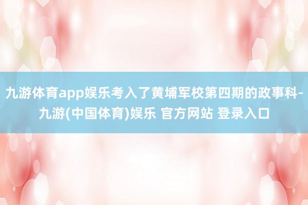 九游体育app娱乐考入了黄埔军校第四期的政事科-九游(中国体育)娱乐 官方网站 登录入口