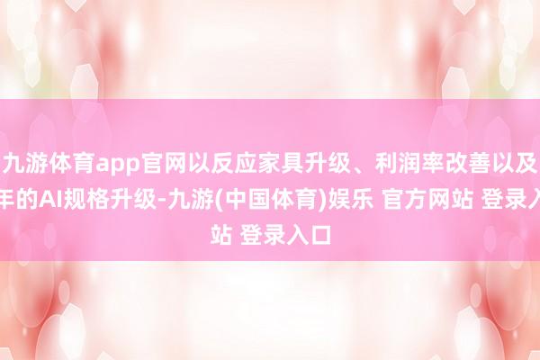 九游体育app官网以反应家具升级、利润率改善以及来年的AI规格升级-九游(中国体育)娱乐 官方网站 登录入口