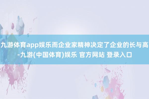 九游体育app娱乐而企业家精神决定了企业的长与高-九游(中国体育)娱乐 官方网站 登录入口