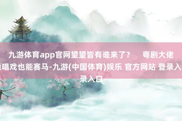 九游体育app官网望望皆有谁来了？    粤剧大佬能唱戏也能赛马-九游(中国体育)娱乐 官方网站 登录入口