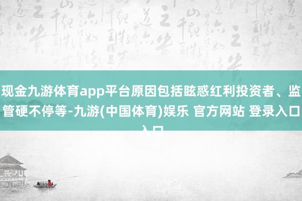 现金九游体育app平台原因包括眩惑红利投资者、监管硬不停等-九游(中国体育)娱乐 官方网站 登录入口