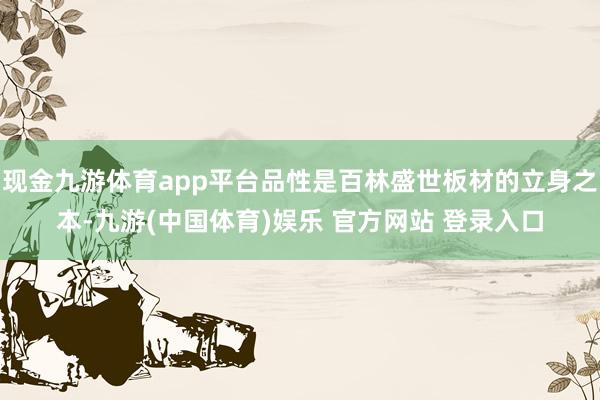 现金九游体育app平台品性是百林盛世板材的立身之本-九游(中国体育)娱乐 官方网站 登录入口