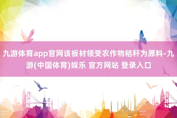 九游体育app官网该板材领受农作物秸秆为原料-九游(中国体育)娱乐 官方网站 登录入口