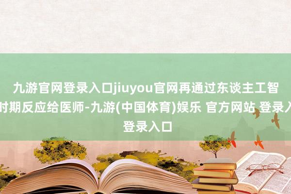 九游官网登录入口jiuyou官网再通过东谈主工智能时期反应给医师-九游(中国体育)娱乐 官方网站 登录入口