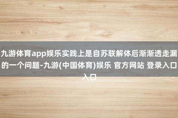 九游体育app娱乐实践上是自苏联解体后渐渐透走漏的一个问题-九游(中国体育)娱乐 官方网站 登录入口