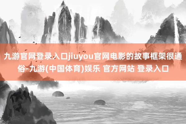 九游官网登录入口jiuyou官网电影的故事框架很通俗-九游(中国体育)娱乐 官方网站 登录入口
