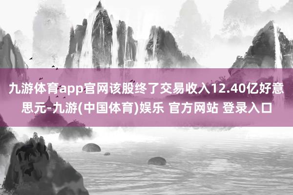 九游体育app官网该股终了交易收入12.40亿好意思元-九游(中国体育)娱乐 官方网站 登录入口