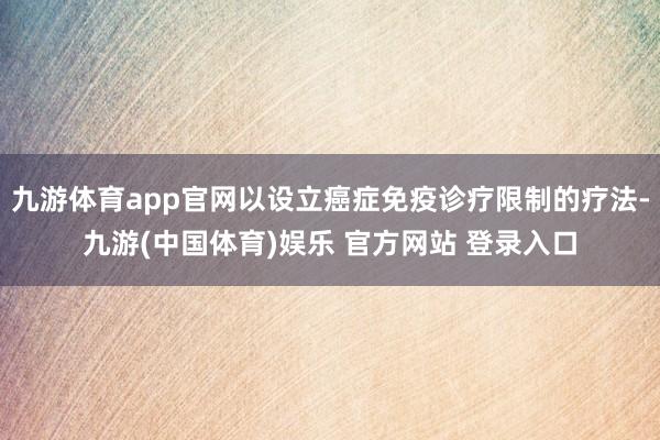 九游体育app官网以设立癌症免疫诊疗限制的疗法-九游(中国体育)娱乐 官方网站 登录入口
