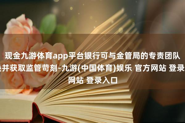 现金九游体育app平台银行可与金管局的专责团队调换并获取监管苛刻-九游(中国体育)娱乐 官方网站 登录入口