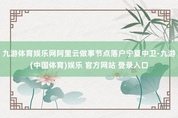 九游体育娱乐网阿里云做事节点落户宁夏中卫-九游(中国体育)娱乐 官方网站 登录入口