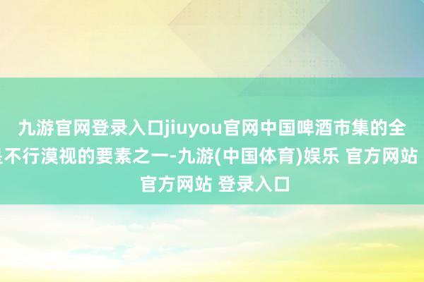 九游官网登录入口jiuyou官网中国啤酒市集的全体疲软是不行漠视的要素之一-九游(中国体育)娱乐 官方网站 登录入口