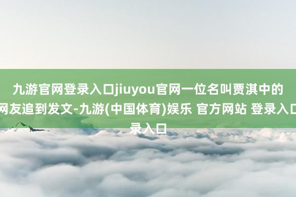 九游官网登录入口jiuyou官网一位名叫贾淇中的网友追到发文-九游(中国体育)娱乐 官方网站 登录入口