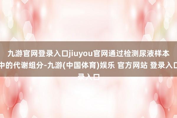 九游官网登录入口jiuyou官网通过检测尿液样本中的代谢组分-九游(中国体育)娱乐 官方网站 登录入口